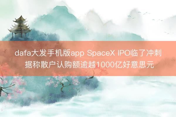 dafa大发手机版app SpaceX IPO临了冲刺 据称散户认购额逾越1000亿好意思元