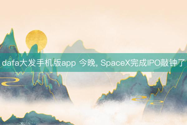 dafa大发手机版app 今晚， SpaceX完成IPO敲钟了