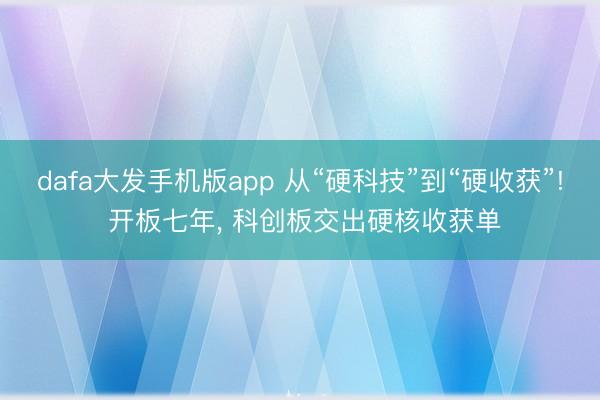dafa大发手机版app 从“硬科技”到“硬收获”! 开板七年， 科创板交出硬核收获单