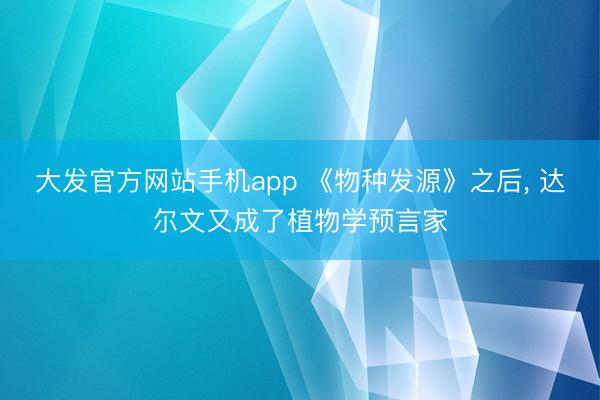 大发官方网站手机app 《物种发源》之后， 达尔文又成了植物学预言家