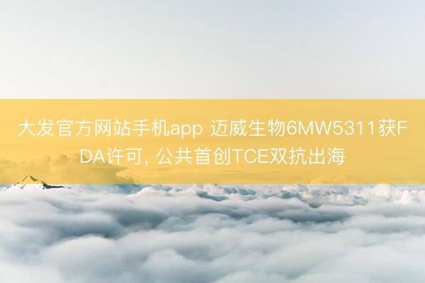 大发官方网站手机app 迈威生物6MW5311获FDA许可, 公共首创TCE双抗出海