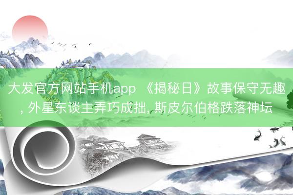 大发官方网站手机app 《揭秘日》故事保守无趣, 外星东谈主弄巧成拙, 斯皮尔伯格跌落神坛