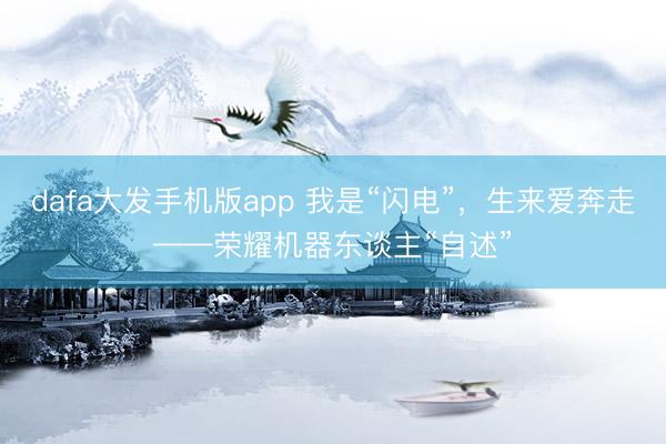 dafa大发手机版app 我是“闪电”，生来爱奔走——荣耀机器东谈主“自述”