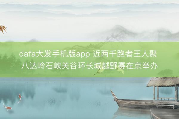 dafa大发手机版app 近两千跑者王人聚 八达岭石峡关谷环长城越野赛在京举办