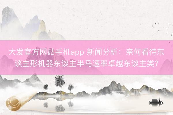 大发官方网站手机app 新闻分析：奈何看待东谈主形机器东谈主半马速率卓越东谈主类？