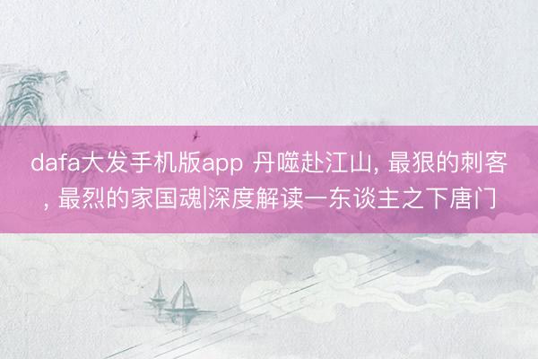 dafa大发手机版app 丹噬赴江山， 最狠的刺客， 最烈的家国魂|深度解读一东谈主之下唐门
