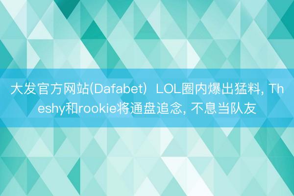 大发官方网站(Dafabet) LOL圈内爆出猛料, Theshy和rookie将通盘追念, 不息当队友