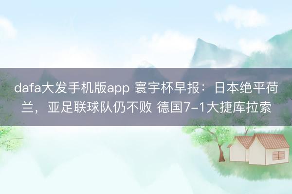 dafa大发手机版app 寰宇杯早报：日本绝平荷兰，亚足联球队仍不败 德国7-1大捷库拉索