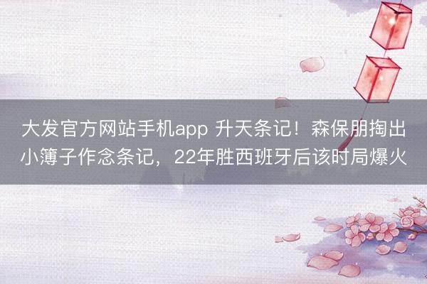 大发官方网站手机app 升天条记!森保朋掏出小簿子作念条记,22年胜西班牙后该时局爆火