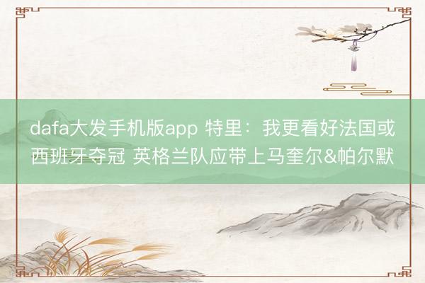 dafa大发手机版app 特里：我更看好法国或西班牙夺冠 英格兰队应带上马奎尔&帕尔默