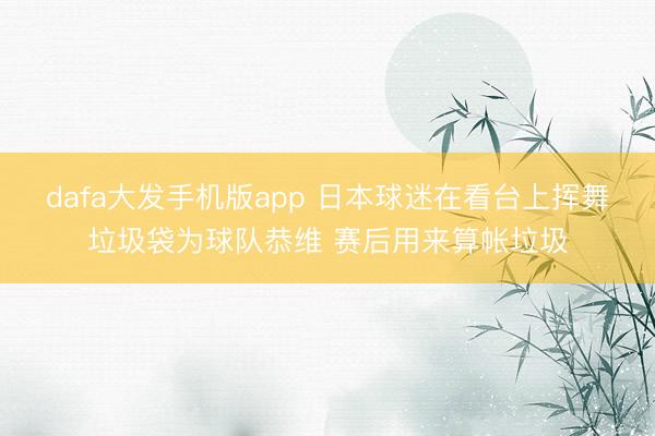 dafa大发手机版app 日本球迷在看台上挥舞垃圾袋为球队恭维 赛后用来算帐垃圾