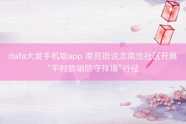 dafa大发手机版app 南苑街说念南池社区开展“平时放哨防守祥瑞”行径