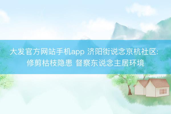 大发官方网站手机app 济阳街说念京杭社区: 修剪枯枝隐患 督察东说念主居环境