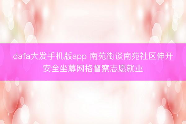 dafa大发手机版app 南苑街谈南苑社区伸开安全坐蓐网格督察志愿就业