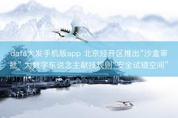 dafa大发手机版app 北京经开区推出“沙盒审批” 为数字东说念主献技规则“安全试错空间”