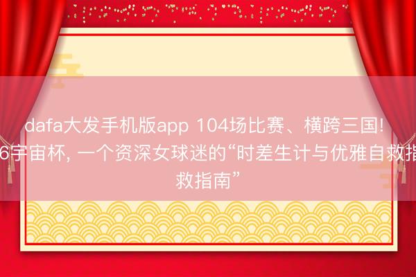 dafa大发手机版app 104场比赛、横跨三国! 2026宇宙杯， 一个资深女球迷的“时差生计与优雅自救指南”