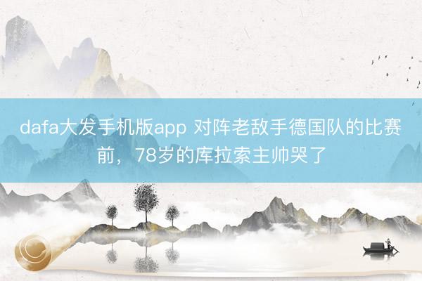 dafa大发手机版app 对阵老敌手德国队的比赛前，78岁的库拉索主帅哭了
