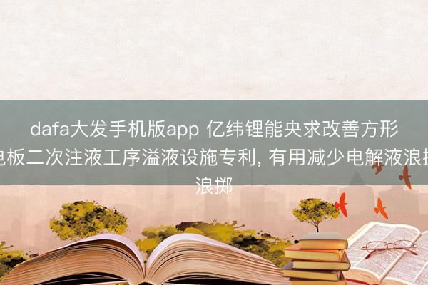 dafa大发手机版app 亿纬锂能央求改善方形电板二次注液工序溢液设施专利， 有用减少电解液浪掷