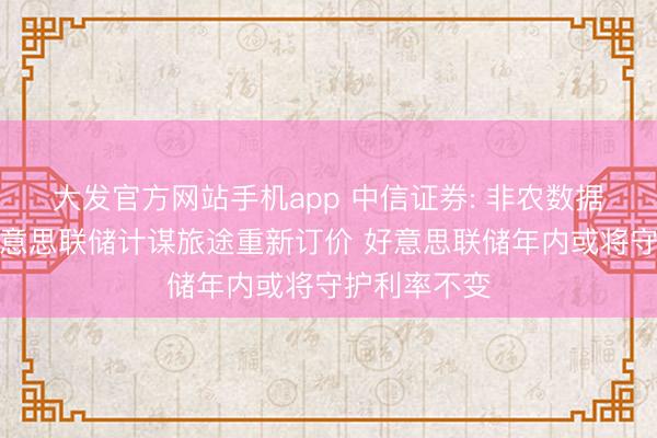 大发官方网站手机app 中信证券: 非农数据令市集对好意思联储计谋旅途重新订价 好意思联储年内或将守护利率不变