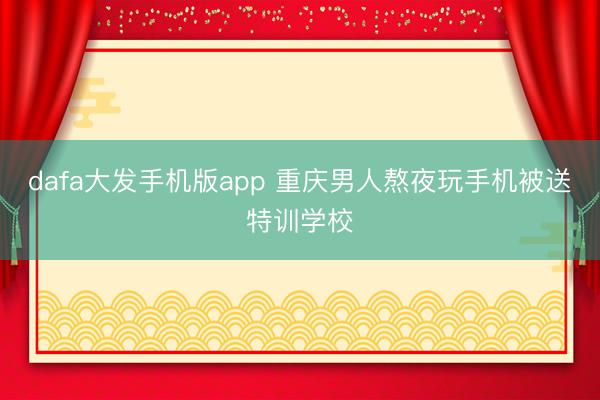 dafa大发手机版app 重庆男人熬夜玩手机被送特训学校