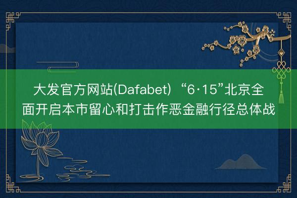 大发官方网站(Dafabet) “6·15”北京全面开启本市留心和打击作恶金融行径总体战