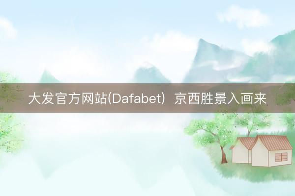 大发官方网站(Dafabet)  京西胜景入画来