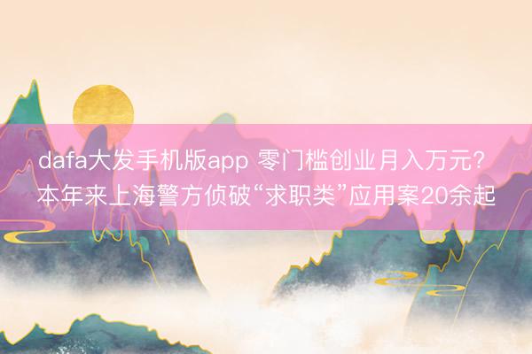 dafa大发手机版app 零门槛创业月入万元? 本年来上海警方侦破“求职类”应用案20余起