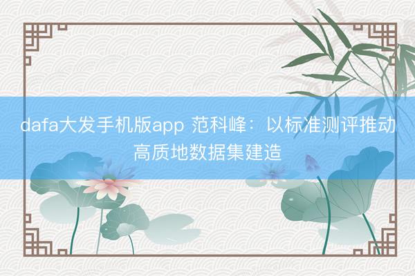 dafa大发手机版app 范科峰：以标准测评推动高质地数据集建造