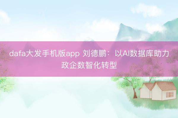 dafa大发手机版app 刘德鹏：以AI数据库助力政企数智化转型