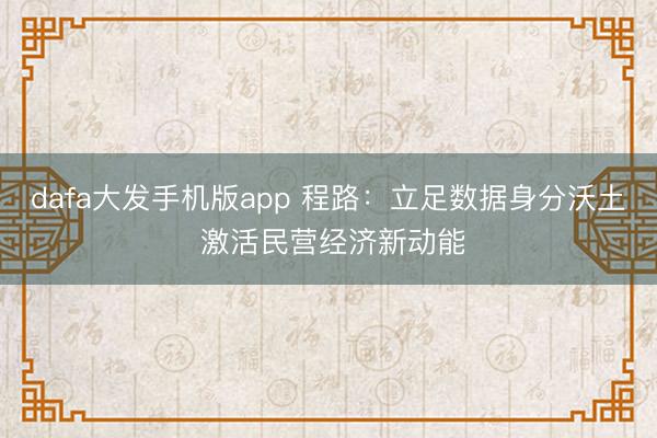 dafa大发手机版app 程路:立足数据身分沃土 激活民营经济新动能