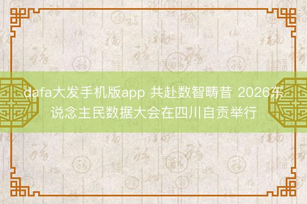 dafa大发手机版app 共赴数智畴昔 2026东说念主民数据大会在四川自贡举行