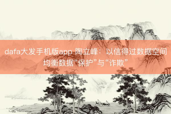 dafa大发手机版app 陶立峰：以信得过数据空间均衡数据“保护”与“诈欺”