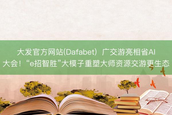 大发官方网站(Dafabet) 广交游亮相省AI大会!“e招智胜”大模子重塑大师资源交游更生态