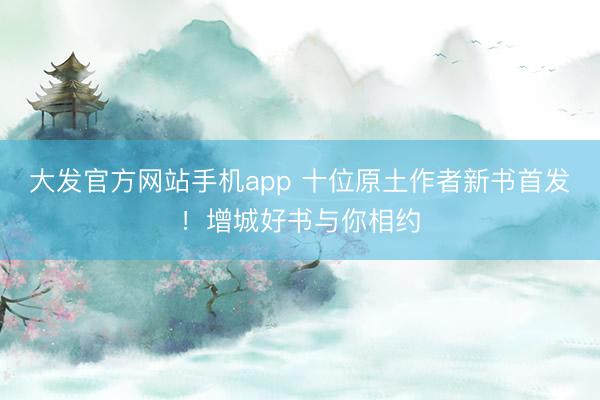 大发官方网站手机app 十位原土作者新书首发！增城好书与你相约