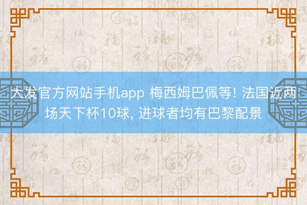 大发官方网站手机app 梅西姆巴佩等! 法国近两场天下杯10球， 进球者均有巴黎配景
