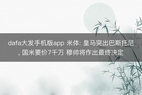 dafa大发手机版app 米体: 皇马突出巴斯托尼， 国米要价7千万 穆帅将作出最终决定