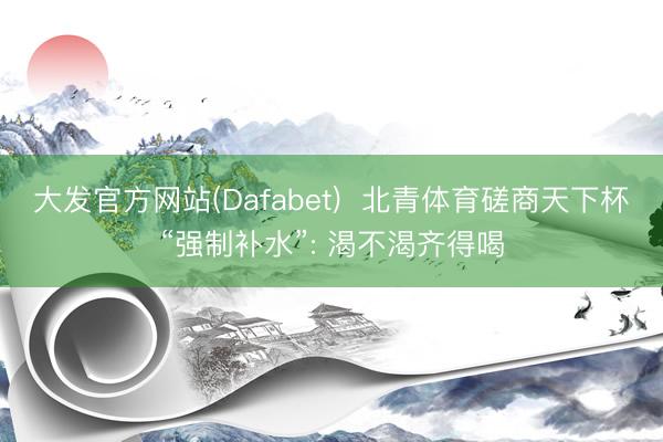 大发官方网站(Dafabet)  北青体育磋商天下杯“强制补水”: 渴不渴齐得喝