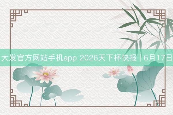 大发官方网站手机app 2026天下杯快报 | 6月17日