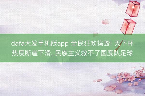 dafa大发手机版app 全民狂欢捣毁! 天下杯热度断崖下滑， 民族主义救不了国度队足球
