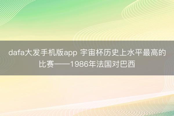 dafa大发手机版app 宇宙杯历史上水平最高的比赛——1986年法国对巴西