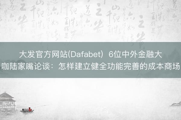 大发官方网站(Dafabet)  6位中外金融大咖陆家嘴论谈：怎样建立健全功能完善的成本商场