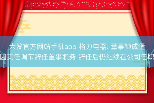 大发官方网站手机app 格力电器: 董事钟成堡因责任调节辞任董事职务 辞任后仍继续在公司任职