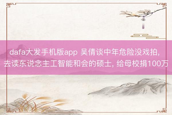 dafa大发手机版app 吴倩谈中年危险没戏拍， 去读东说念主工智能和会的硕士， 给母校捐100万