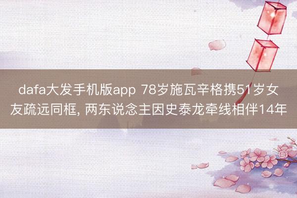 dafa大发手机版app 78岁施瓦辛格携51岁女友疏远同框， 两东说念主因史泰龙牵线相伴14年