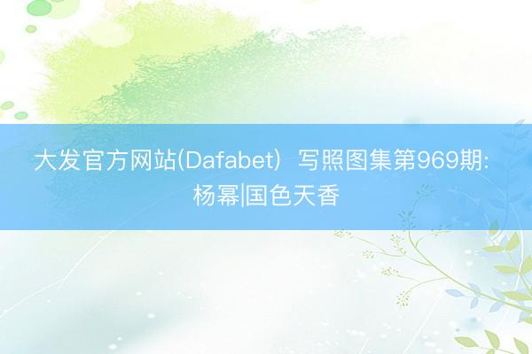 大发官方网站(Dafabet) 写照图集第969期: 杨幂|国色天香