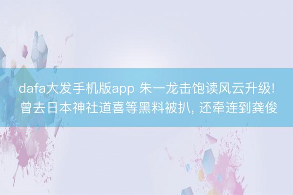 dafa大发手机版app 朱一龙击饱读风云升级! 曾去日本神社道喜等黑料被扒， 还牵连到龚俊