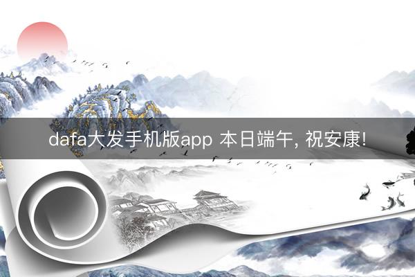 dafa大发手机版app 本日端午, 祝安康!