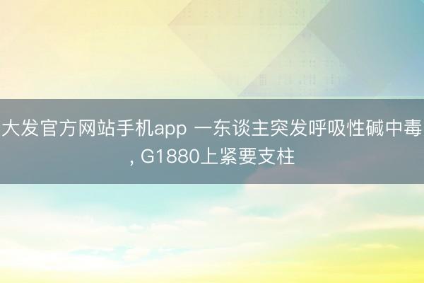 大发官方网站手机app 一东谈主突发呼吸性碱中毒， G1880上紧要支柱