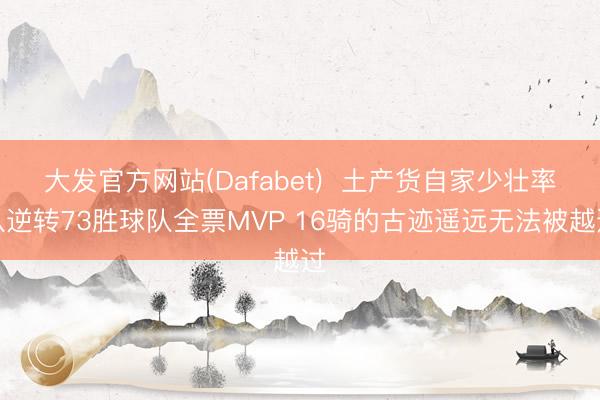 大发官方网站(Dafabet)  土产货自家少壮率队逆转73胜球队全票MVP 16骑的古迹遥远无法被越过
