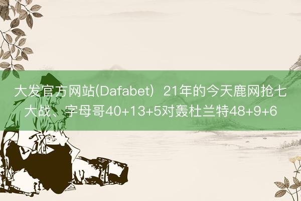 大发官方网站(Dafabet)  21年的今天鹿网抢七大战、字母哥40+13+5对轰杜兰特48+9+6